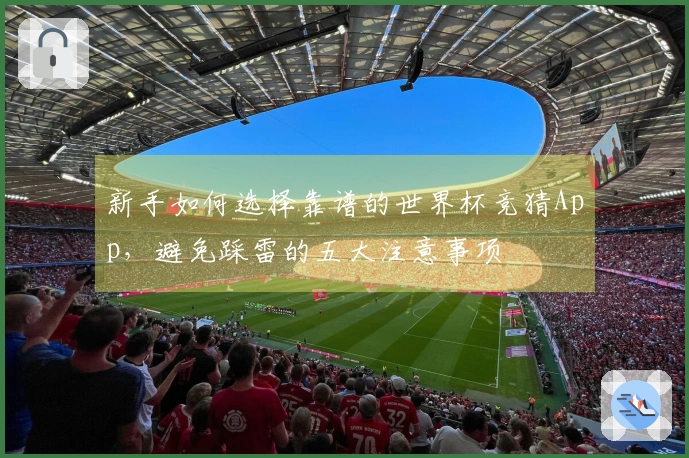 新手如何选择靠谱的世界杯竞猜App，避免踩雷的五大注意事项