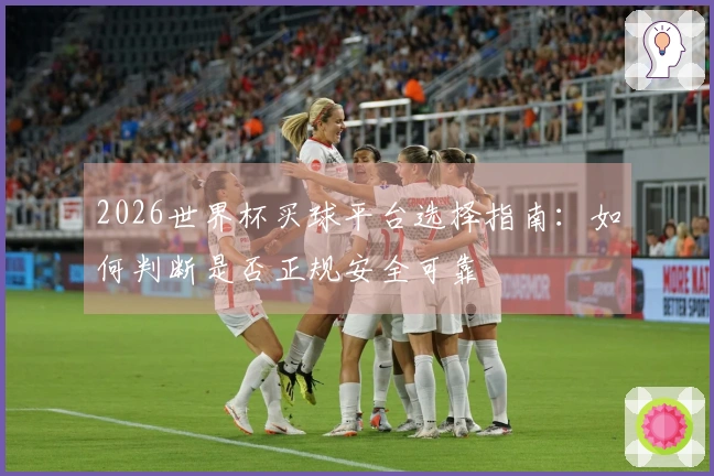 2026世界杯买球平台选择指南：如何判断是否正规安全可靠