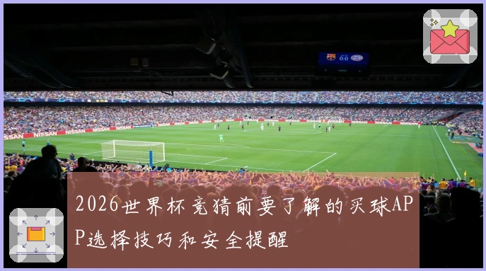 2026世界杯竞猜前要了解的买球APP选择技巧和安全提醒